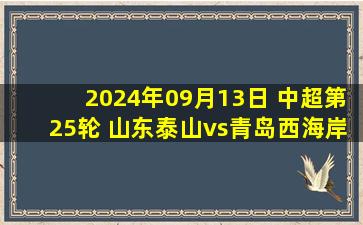 2024年09月13日 中超第25轮 山东泰山vs青岛西海岸 全场录像